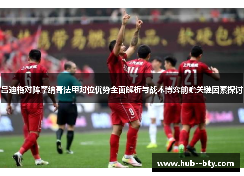 吕迪格对阵摩纳哥法甲对位优势全面解析与战术博弈前瞻关键因素探讨