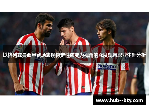 以格列兹曼西甲赛场表现稳定性演变为视角的深度观察职业生涯分析 以格列兹曼西甲赛场表现稳定性演变为视角的深度观察职业生涯分析