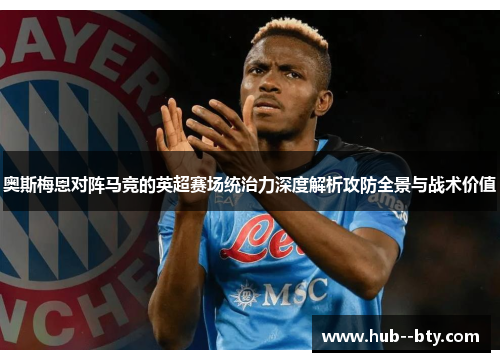 奥斯梅恩对阵马竞的英超赛场统治力深度解析攻防全景与战术价值 奥斯梅恩对阵马竞的英超赛场统治力深度解析攻防全景与战术价值