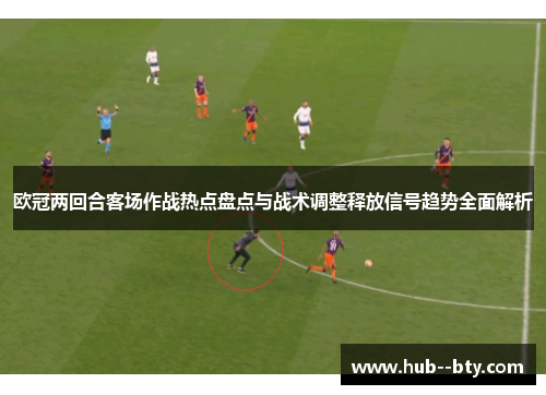 欧冠两回合客场作战热点盘点与战术调整释放信号趋势全面解析 欧冠两回合客场作战热点盘点与战术调整释放信号趋势全面解析