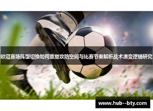 欧冠赛场阵型切换如何重塑攻防空间与比赛节奏解析战术演变逻辑研究 欧冠赛场阵型切换如何重塑攻防空间与比赛节奏解析战术演变逻辑研究