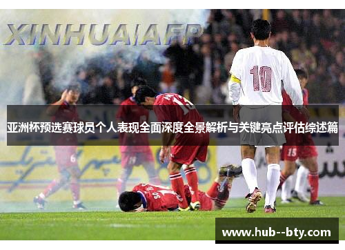 亚洲杯预选赛球员个人表现全面深度全景解析与关键亮点评估综述篇 亚洲杯预选赛球员个人表现全面深度全景解析与关键亮点评估综述篇