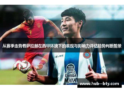 从赛季走势看萨拉赫在西甲环境下的表现与影响力评估趋势判断前景 从赛季走势看萨拉赫在西甲环境下的表现与影响力评估趋势判断前景