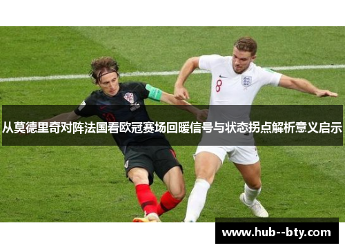 从莫德里奇对阵法国看欧冠赛场回暖信号与状态拐点解析意义启示 从莫德里奇对阵法国看欧冠赛场回暖信号与状态拐点解析意义启示
