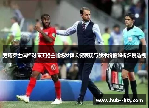 劳塔罗世俱杯对阵英格兰临场发挥关键表现与战术价值解析深度透视 劳塔罗世俱杯对阵英格兰临场发挥关键表现与战术价值解析深度透视