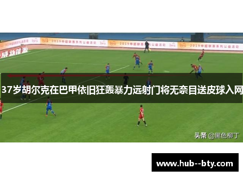 37岁胡尔克在巴甲依旧狂轰暴力远射门将无奈目送皮球入网 37岁胡尔克在巴甲依旧狂轰暴力远射门将无奈目送皮球入网
