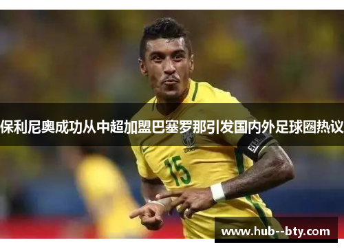 保利尼奥成功从中超加盟巴塞罗那引发国内外足球圈热议