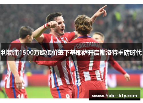 利物浦1500万欧低价签下基耶萨开启斯洛特重磅时代