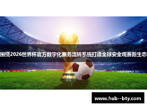 围绕2026世界杯官方数字化票务流转系统打造全球安全观赛新生态