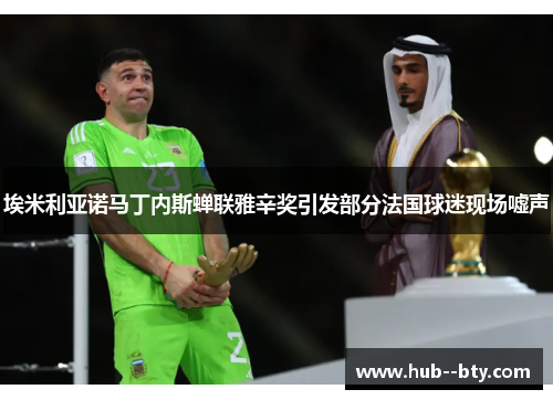 埃米利亚诺马丁内斯蝉联雅辛奖引发部分法国球迷现场嘘声 埃米利亚诺马丁内斯蝉联雅辛奖引发部分法国球迷现场嘘声