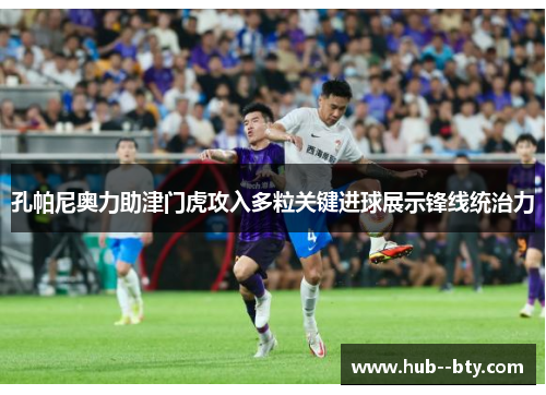 孔帕尼奥力助津门虎攻入多粒关键进球展示锋线统治力 孔帕尼奥力助津门虎攻入多粒关键进球展示锋线统治力