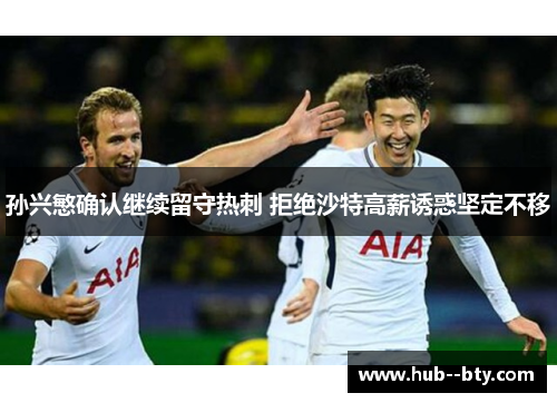 孙兴慜确认继续留守热刺 拒绝沙特高薪诱惑坚定不移 孙兴慜确认继续留守热刺 拒绝沙特高薪诱惑坚定不移