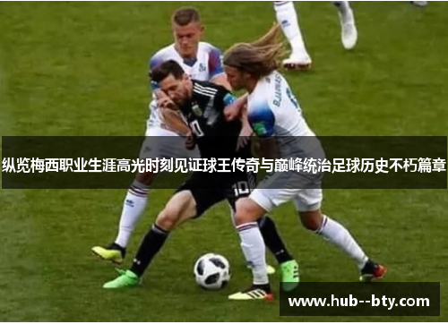 纵览梅西职业生涯高光时刻见证球王传奇与巅峰统治足球历史不朽篇章 纵览梅西职业生涯高光时刻见证球王传奇与巅峰统治足球历史不朽篇章