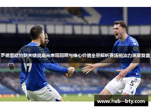 罗德里欧协联关键战高光表现回顾与核心价值全景解析赛场统治力深度复盘 罗德里欧协联关键战高光表现回顾与核心价值全景解析赛场统治力深度复盘