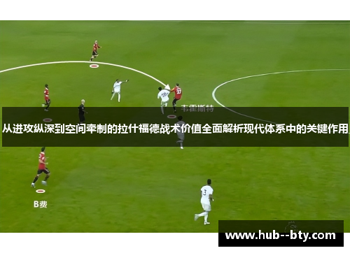从进攻纵深到空间牵制的拉什福德战术价值全面解析现代体系中的关键作用 从进攻纵深到空间牵制的拉什福德战术价值全面解析现代体系中的关键作用