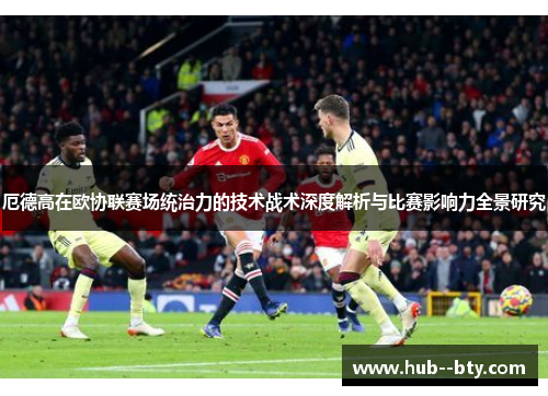 厄德高在欧协联赛场统治力的技术战术深度解析与比赛影响力全景研究 厄德高在欧协联赛场统治力的技术战术深度解析与比赛影响力全景研究