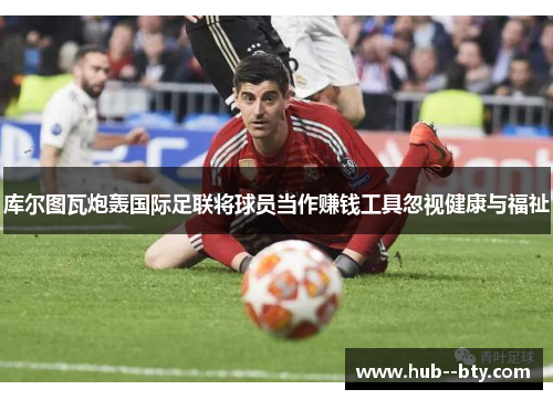 库尔图瓦炮轰国际足联将球员当作赚钱工具忽视健康与福祉 库尔图瓦炮轰国际足联将球员当作赚钱工具忽视健康与福祉