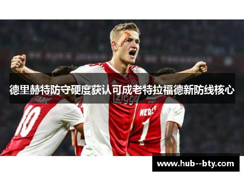 德里赫特防守硬度获认可成老特拉福德新防线核心 德里赫特防守硬度获认可成老特拉福德新防线核心
