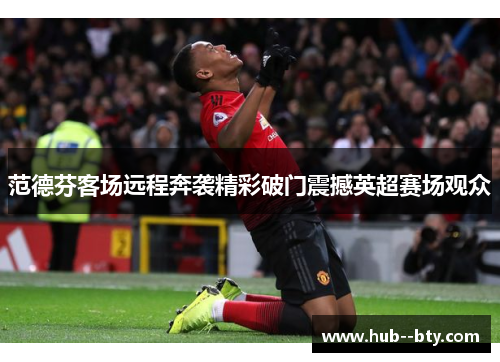 范德芬客场远程奔袭精彩破门震撼英超赛场观众 范德芬客场远程奔袭精彩破门震撼英超赛场观众