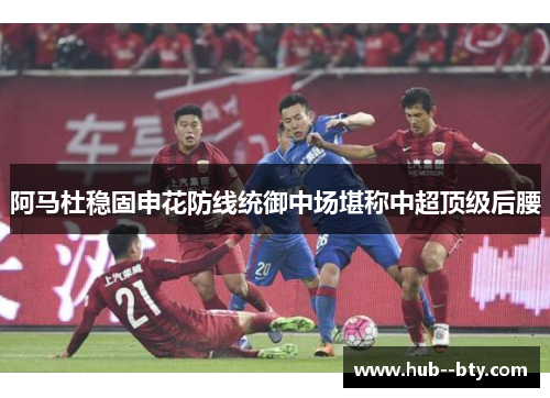 阿马杜稳固申花防线统御中场堪称中超顶级后腰