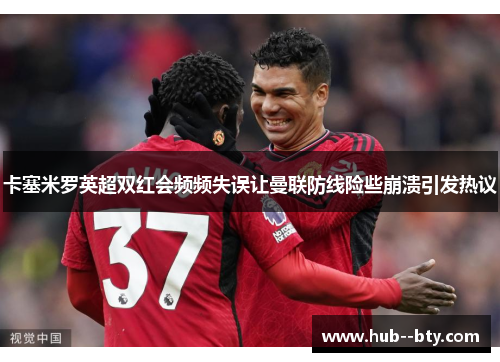 卡塞米罗英超双红会频频失误让曼联防线险些崩溃引发热议 卡塞米罗英超双红会频频失误让曼联防线险些崩溃引发热议