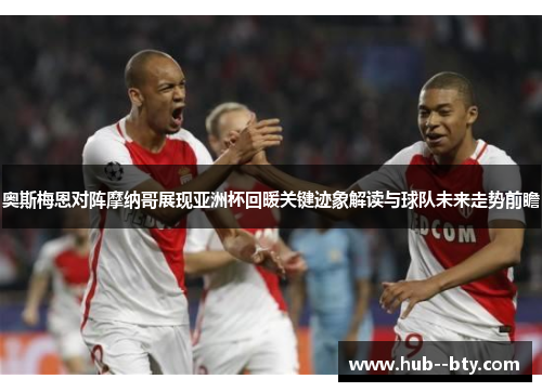 奥斯梅恩对阵摩纳哥展现亚洲杯回暖关键迹象解读与球队未来走势前瞻 奥斯梅恩对阵摩纳哥展现亚洲杯回暖关键迹象解读与球队未来走势前瞻