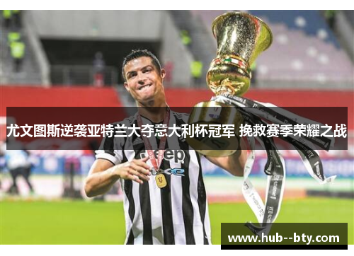 尤文图斯逆袭亚特兰大夺意大利杯冠军 挽救赛季荣耀之战 尤文图斯逆袭亚特兰大夺意大利杯冠军 挽救赛季荣耀之战