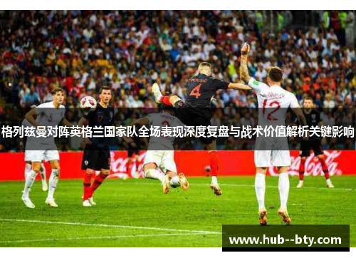 格列兹曼对阵英格兰国家队全场表现深度复盘与战术价值解析关键影响 格列兹曼对阵英格兰国家队全场表现深度复盘与战术价值解析关键影响