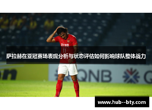萨拉赫在亚冠赛场表现分析与状态评估如何影响球队整体战力 萨拉赫在亚冠赛场表现分析与状态评估如何影响球队整体战力